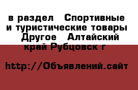  в раздел : Спортивные и туристические товары » Другое . Алтайский край,Рубцовск г.